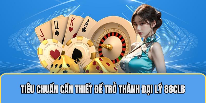 Tiêu chuẩn cần thiết để trở thành đại lý 88CLB